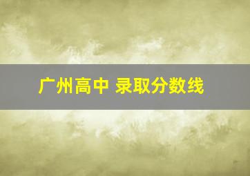 广州高中 录取分数线